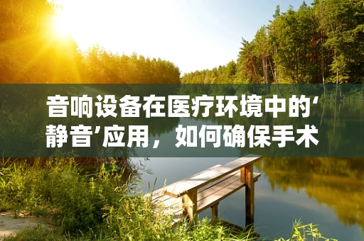 音响设备在医疗环境中的‘静音’应用，如何确保手术室的‘无声’？