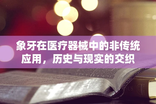 象牙在医疗器械中的非传统应用，历史与现实的交织