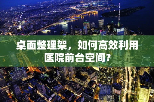 桌面整理架，如何高效利用医院前台空间？