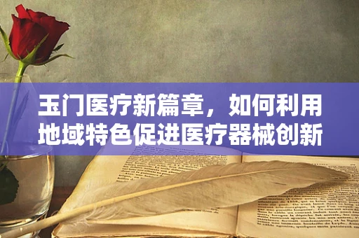 玉门医疗新篇章，如何利用地域特色促进医疗器械创新？