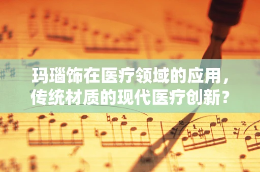 玛瑙饰在医疗领域的应用，传统材质的现代医疗创新？