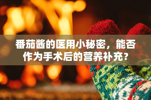 番茄酱的医用小秘密，能否作为手术后的营养补充？