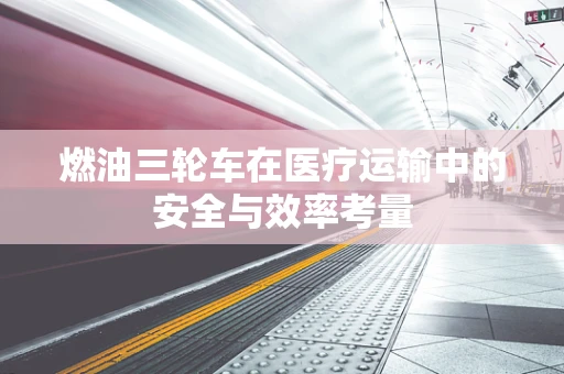 燃油三轮车在医疗运输中的安全与效率考量