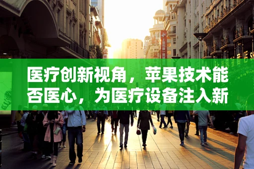 医疗创新视角，苹果技术能否医心，为医疗设备注入新活力？