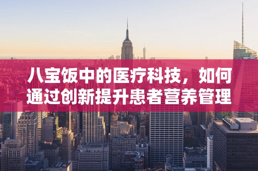八宝饭中的医疗科技，如何通过创新提升患者营养管理？