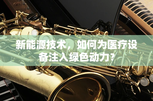 新能源技术，如何为医疗设备注入绿色动力？