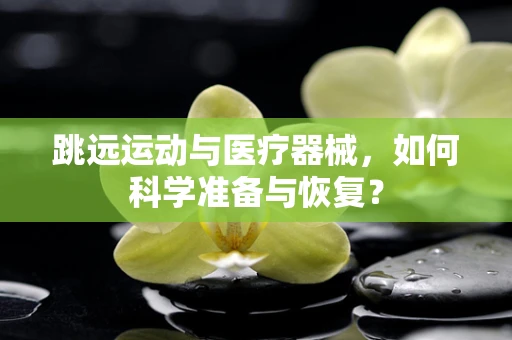 跳远运动与医疗器械，如何科学准备与恢复？
