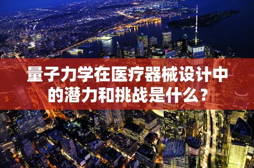 量子力学在医疗器械设计中的潜力和挑战是什么？