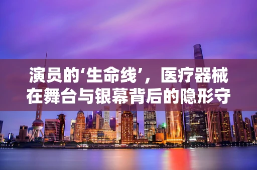 演员的‘生命线’，医疗器械在舞台与银幕背后的隐形守护者？