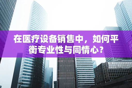 在医疗设备销售中，如何平衡专业性与同情心？
