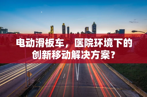 电动滑板车，医院环境下的创新移动解决方案？