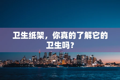 卫生纸架，你真的了解它的卫生吗？