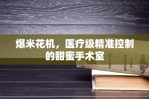 爆米花机，医疗级精准控制的甜蜜手术室