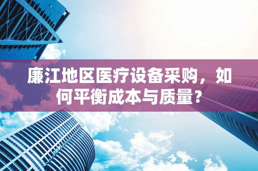 廉江地区医疗设备采购，如何平衡成本与质量？