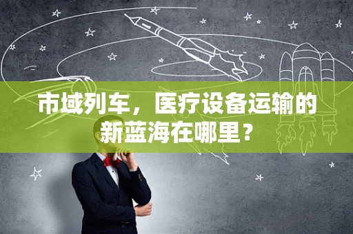 市域列车，医疗设备运输的新蓝海在哪里？