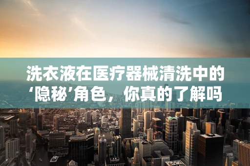 洗衣液在医疗器械清洗中的‘隐秘’角色，你真的了解吗？