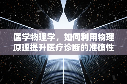 医学物理学，如何利用物理原理提升医疗诊断的准确性？