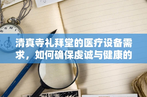 清真寺礼拜堂的医疗设备需求，如何确保虔诚与健康的双重保障？