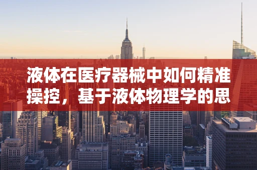 液体在医疗器械中如何精准操控，基于液体物理学的思考