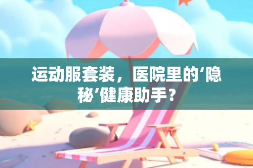 运动服套装，医院里的‘隐秘’健康助手？