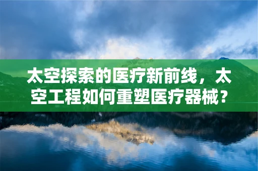 太空探索的医疗新前线，太空工程如何重塑医疗器械？