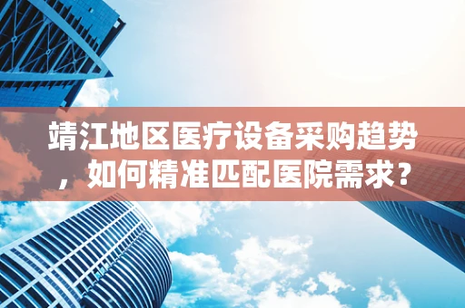 靖江地区医疗设备采购趋势，如何精准匹配医院需求？