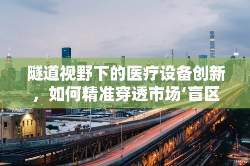 隧道视野下的医疗设备创新，如何精准穿透市场‘盲区’？