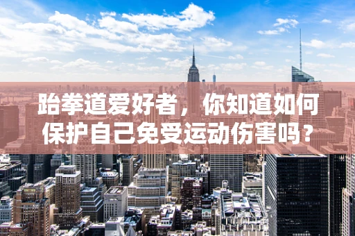跆拳道爱好者，你知道如何保护自己免受运动伤害吗？