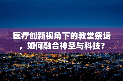 医疗创新视角下的教堂祭坛，如何融合神圣与科技？
