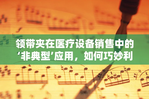 领带夹在医疗设备销售中的‘非典型’应用，如何巧妙利用它提升客户体验？
