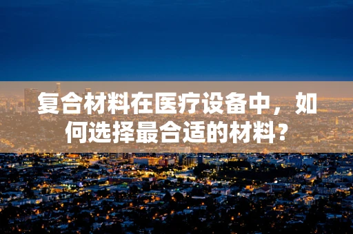 复合材料在医疗设备中，如何选择最合适的材料？