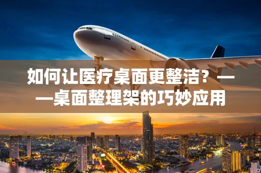 如何让医疗桌面更整洁？——桌面整理架的巧妙应用