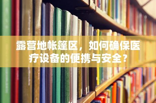 露营地帐篷区，如何确保医疗设备的便携与安全？