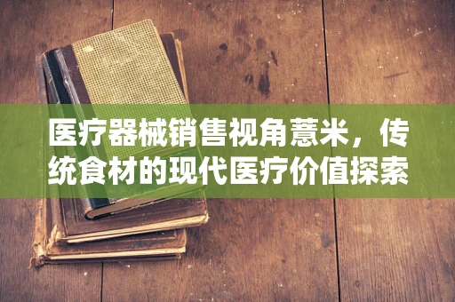 医疗器械销售视角薏米，传统食材的现代医疗价值探索
