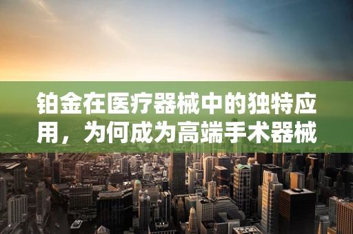 铂金在医疗器械中的独特应用，为何成为高端手术器械的优选材料？