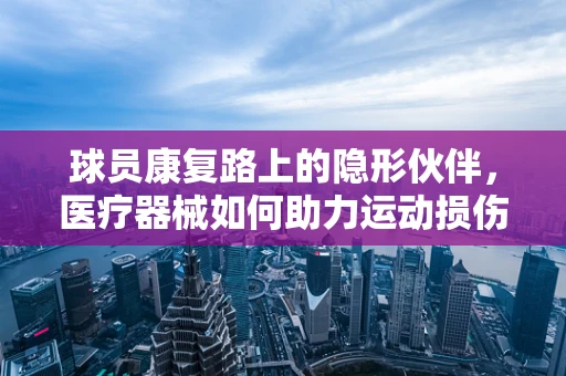 球员康复路上的隐形伙伴，医疗器械如何助力运动损伤恢复？