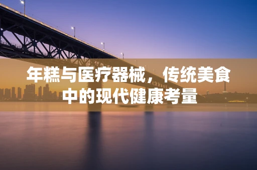 年糕与医疗器械，传统美食中的现代健康考量