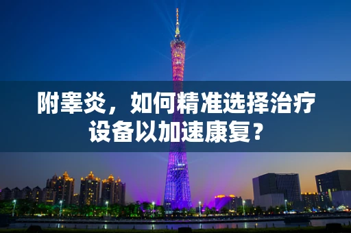 附睾炎，如何精准选择治疗设备以加速康复？