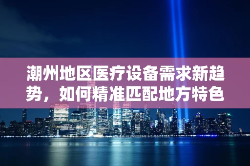潮州地区医疗设备需求新趋势，如何精准匹配地方特色？