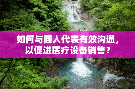 如何与商人代表有效沟通，以促进医疗设备销售？