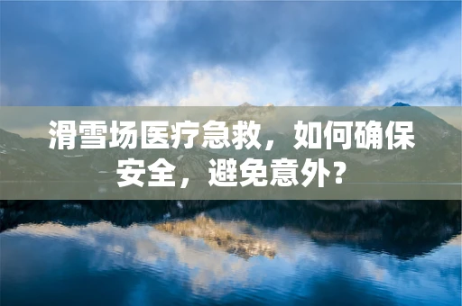 滑雪场医疗急救，如何确保安全，避免意外？