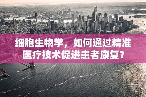 细胞生物学，如何通过精准医疗技术促进患者康复？
