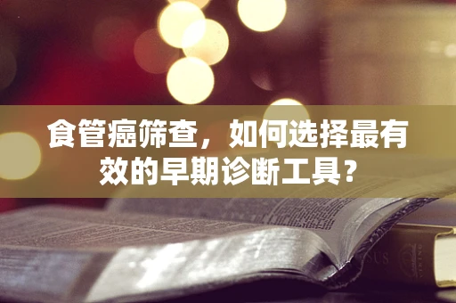 食管癌筛查，如何选择最有效的早期诊断工具？