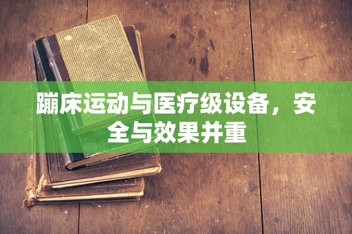 蹦床运动与医疗级设备，安全与效果并重