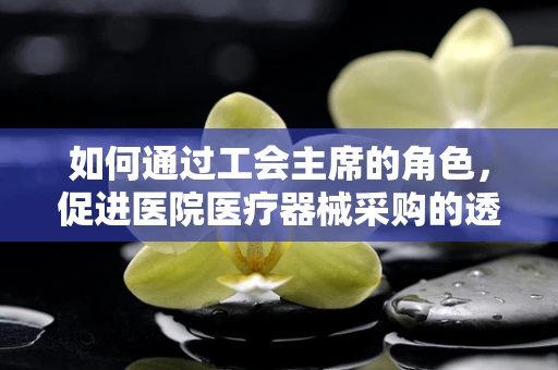 如何通过工会主席的角色，促进医院医疗器械采购的透明与公正？