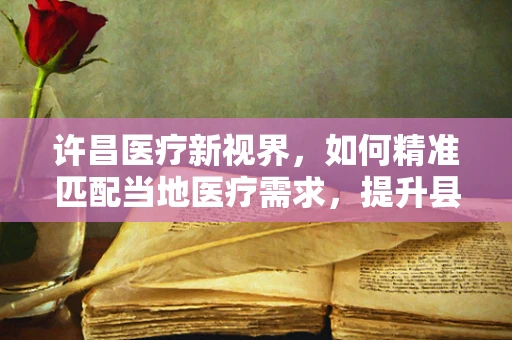 许昌医疗新视界，如何精准匹配当地医疗需求，提升县域医疗服务水平？