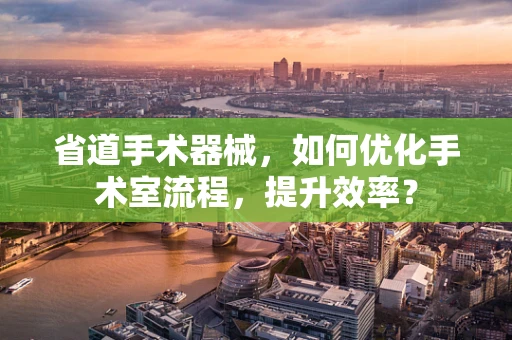 省道手术器械，如何优化手术室流程，提升效率？