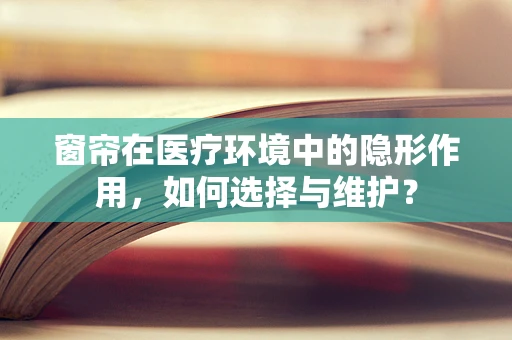 窗帘在医疗环境中的隐形作用，如何选择与维护？