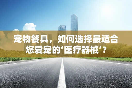 宠物餐具，如何选择最适合您爱宠的‘医疗器械’？