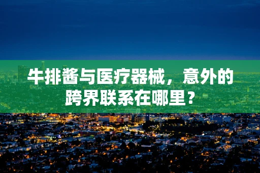 牛排酱与医疗器械，意外的跨界联系在哪里？